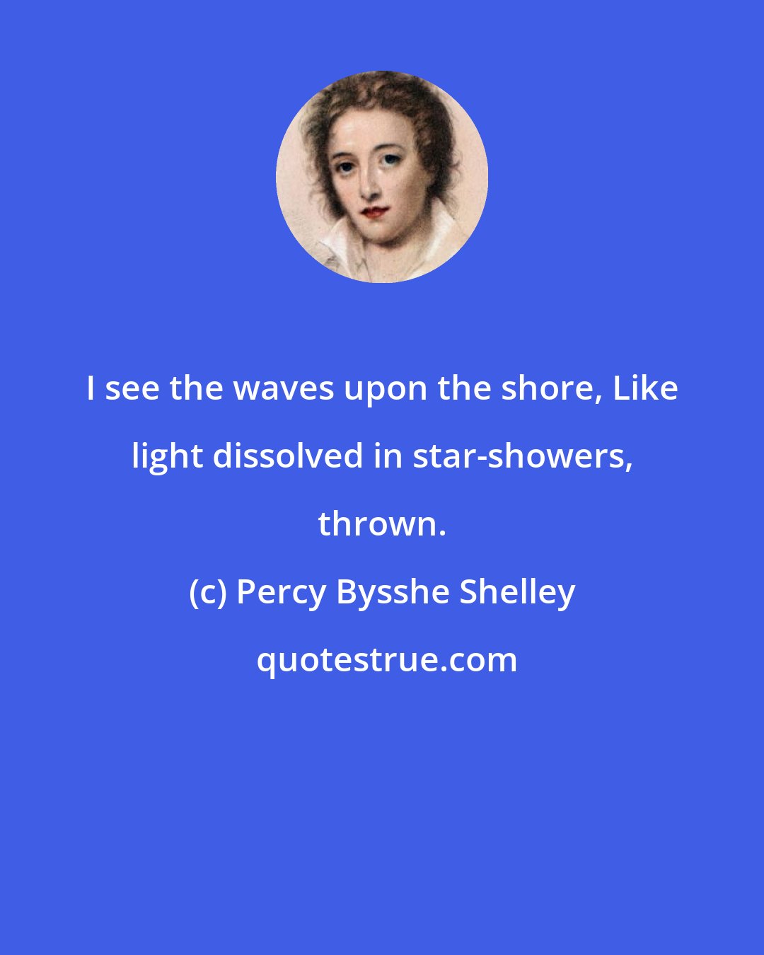 Percy Bysshe Shelley: I see the waves upon the shore, Like light dissolved in star-showers, thrown.