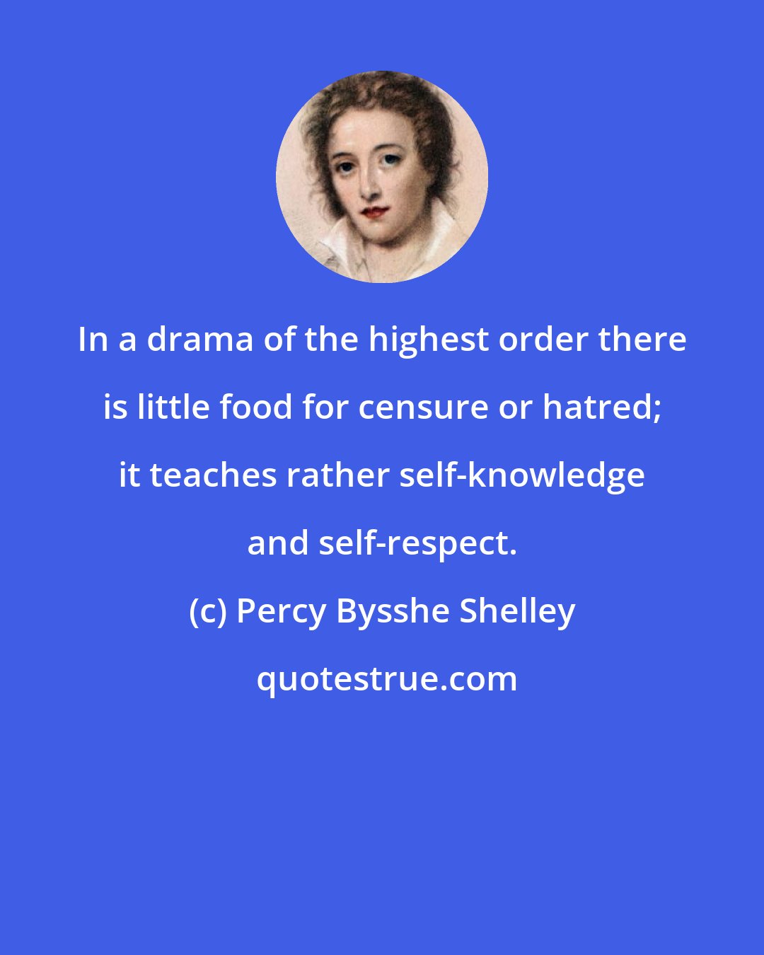 Percy Bysshe Shelley: In a drama of the highest order there is little food for censure or hatred; it teaches rather self-knowledge and self-respect.