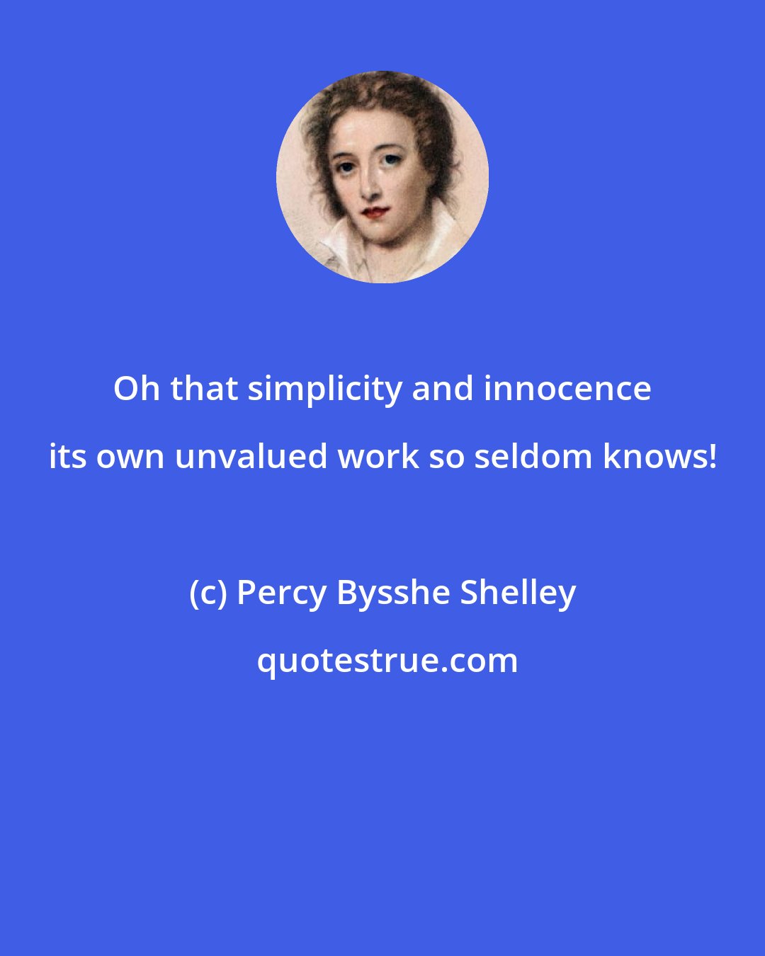 Percy Bysshe Shelley: Oh that simplicity and innocence its own unvalued work so seldom knows!