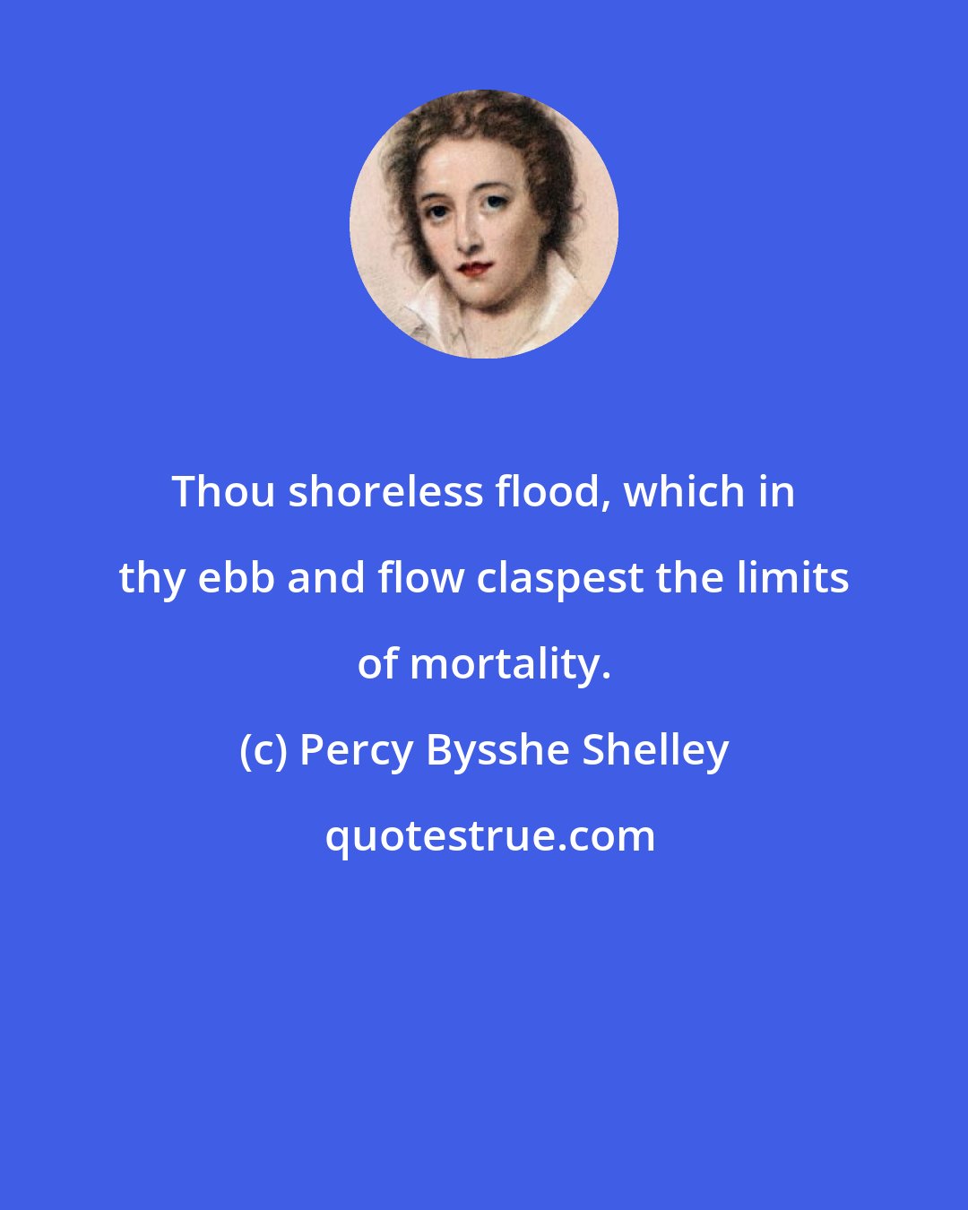 Percy Bysshe Shelley: Thou shoreless flood, which in thy ebb and flow claspest the limits of mortality.