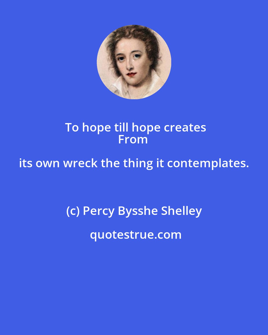 Percy Bysshe Shelley: To hope till hope creates
From its own wreck the thing it contemplates.