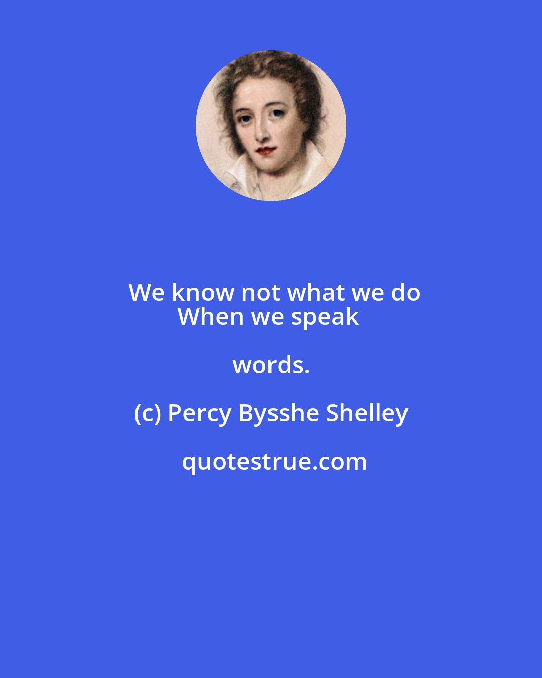 Percy Bysshe Shelley: We know not what we do
When we speak words.