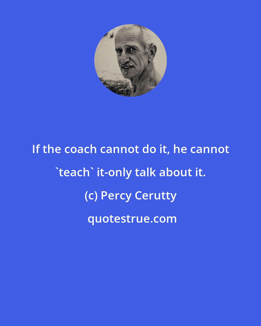 Percy Cerutty: If the coach cannot do it, he cannot 'teach' it-only talk about it.