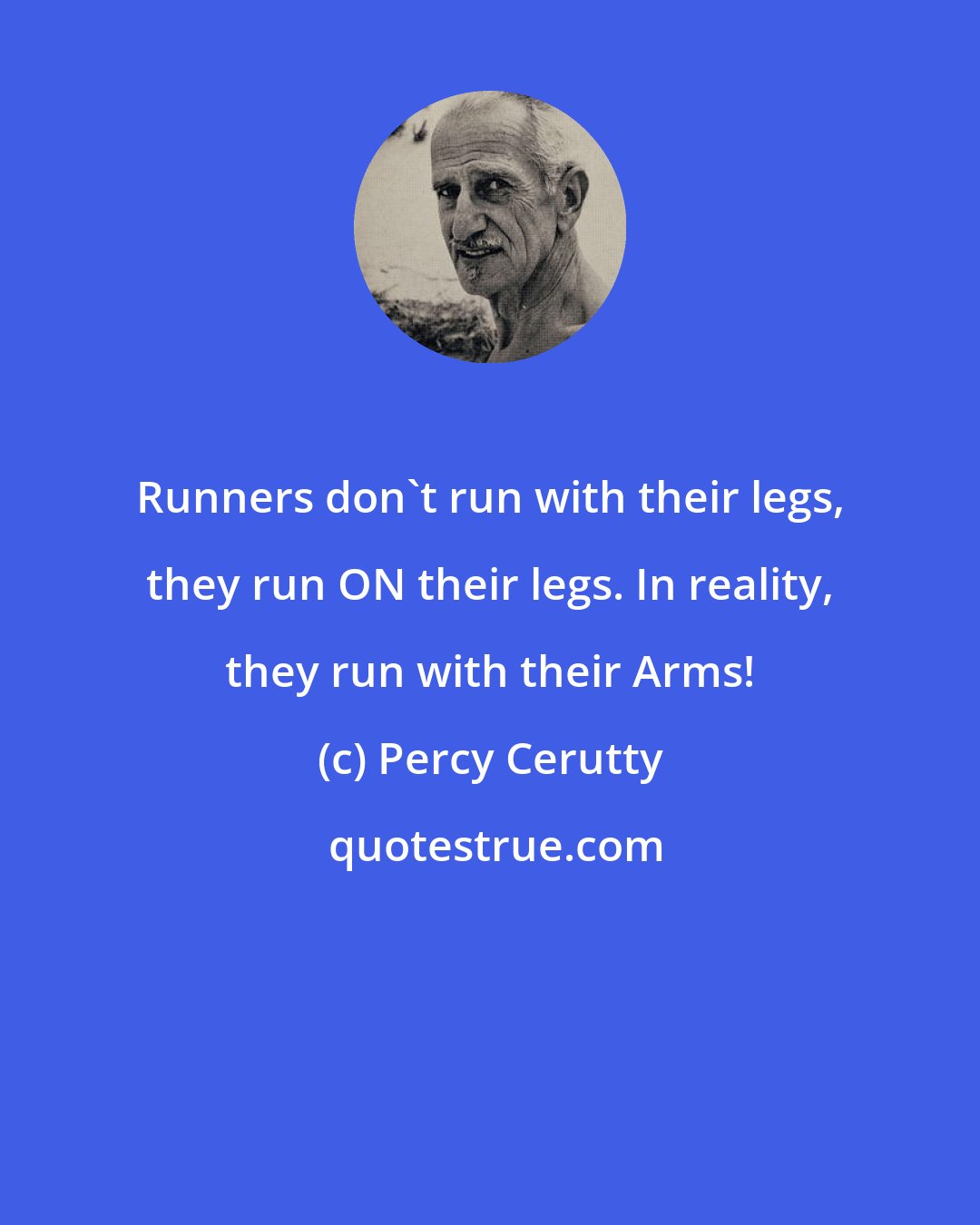 Percy Cerutty: Runners don't run with their legs, they run ON their legs. In reality, they run with their Arms!