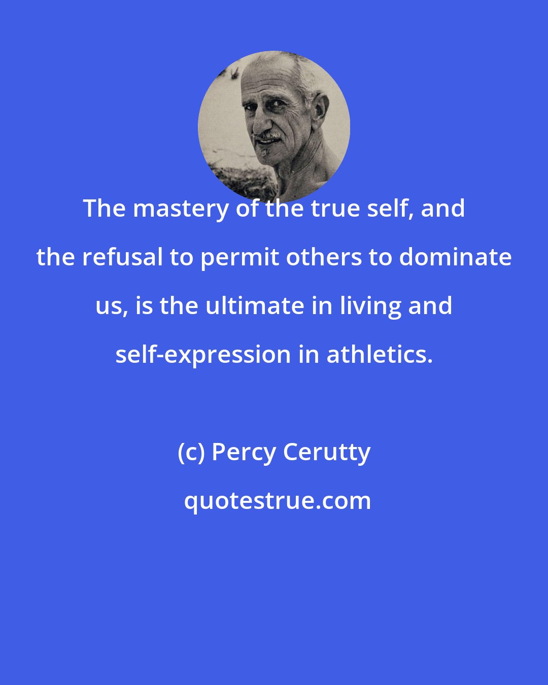 Percy Cerutty: The mastery of the true self, and the refusal to permit others to dominate us, is the ultimate in living and self-expression in athletics.