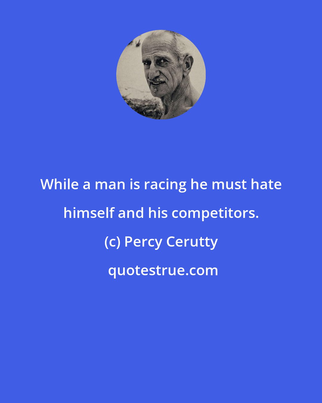 Percy Cerutty: While a man is racing he must hate himself and his competitors.