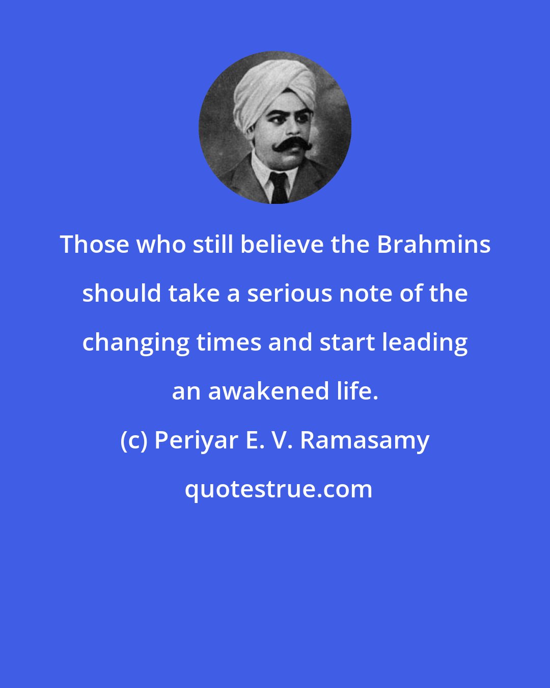 Periyar E. V. Ramasamy: Those who still believe the Brahmins should take a serious note of the changing times and start leading an awakened life.