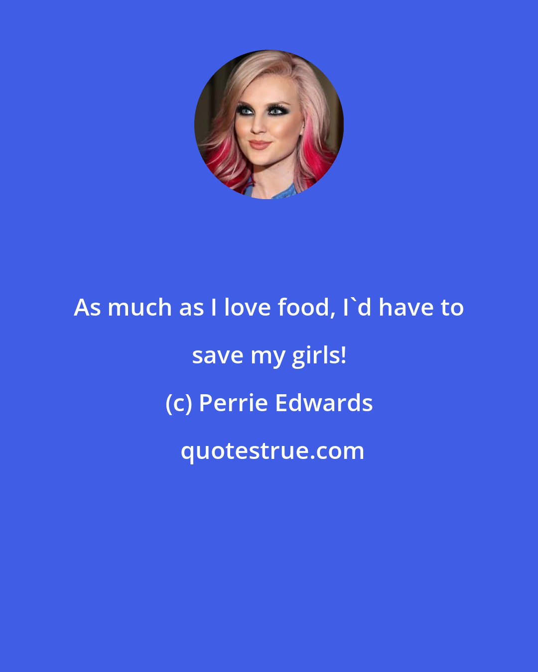 Perrie Edwards: As much as I love food, I'd have to save my girls!