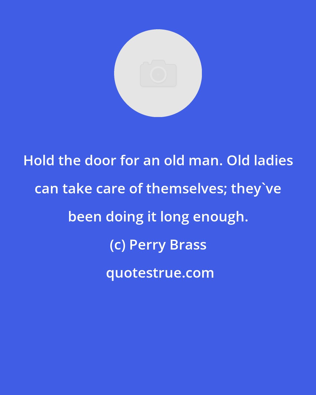 Perry Brass: Hold the door for an old man. Old ladies can take care of themselves; they've been doing it long enough.