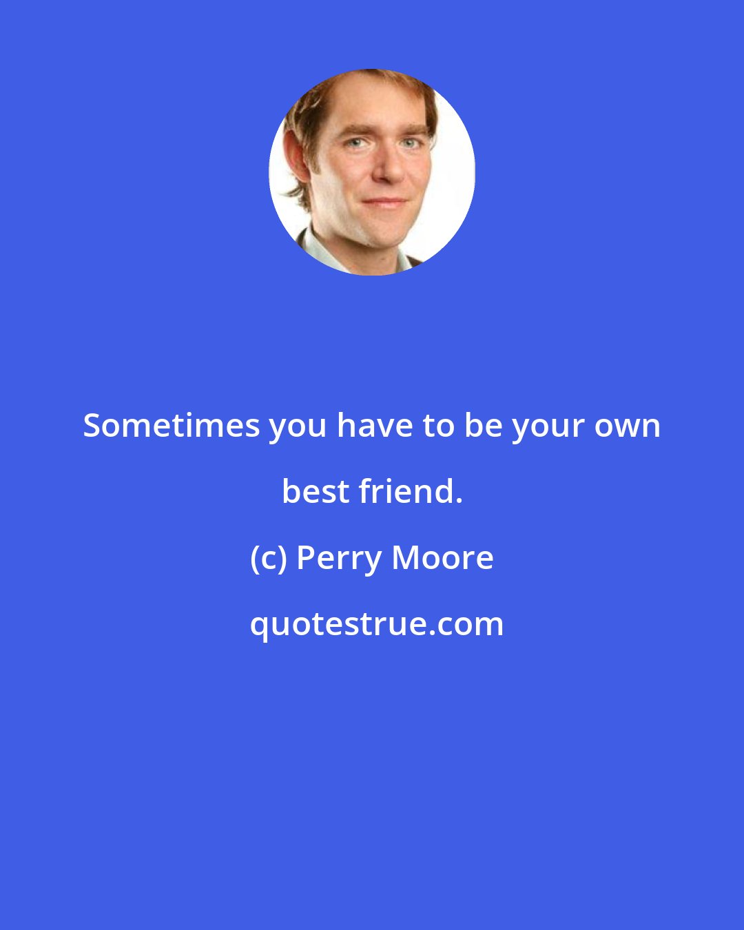 Perry Moore: Sometimes you have to be your own best friend.