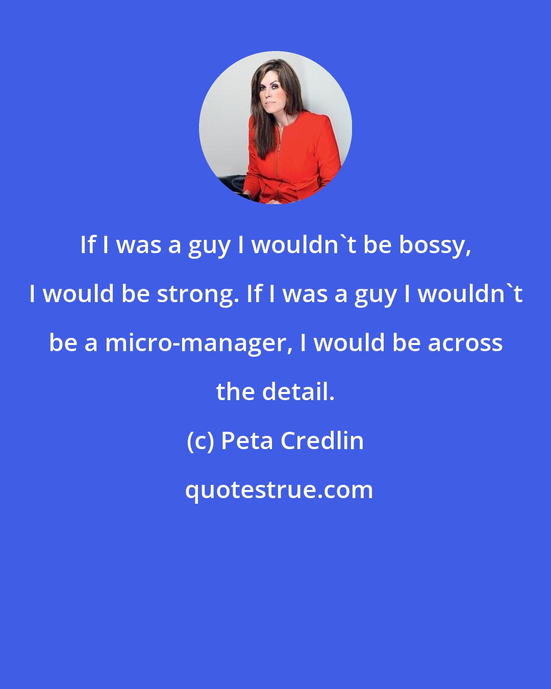 Peta Credlin: If I was a guy I wouldn't be bossy, I would be strong. If I was a guy I wouldn't be a micro-manager, I would be across the detail.