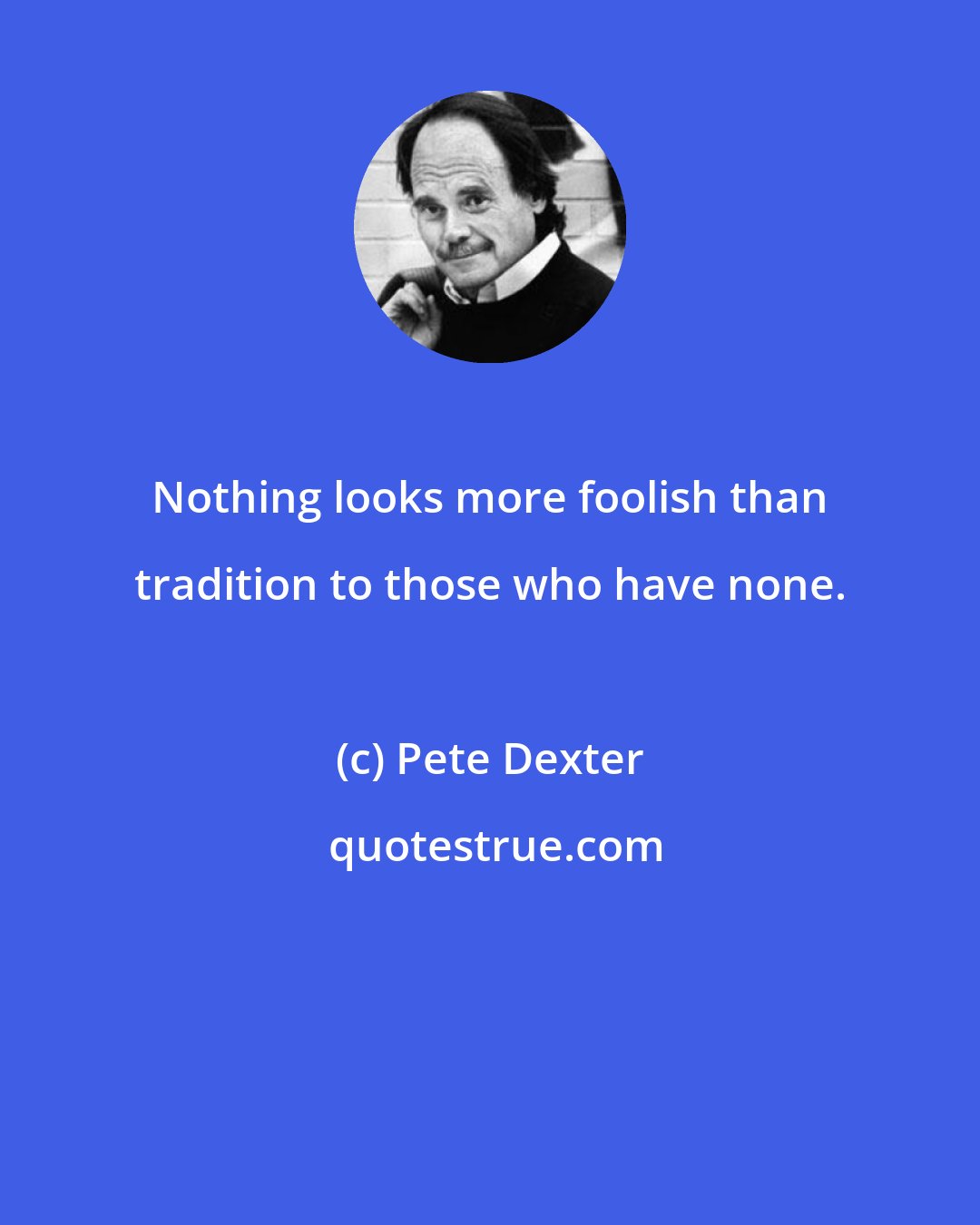 Pete Dexter: Nothing looks more foolish than tradition to those who have none.