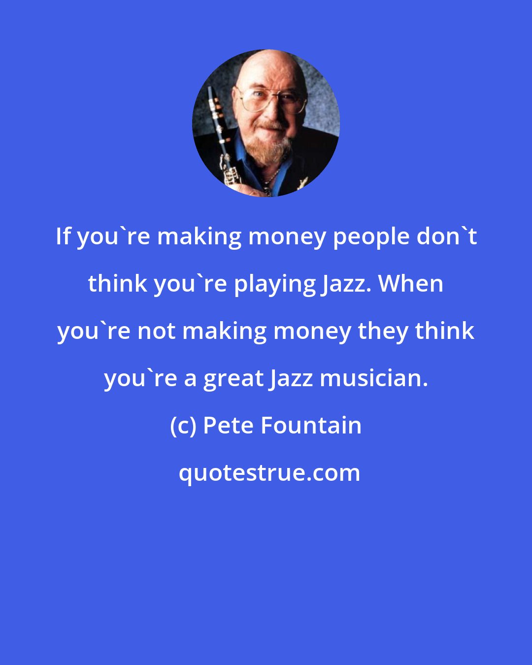 Pete Fountain: If you're making money people don't think you're playing Jazz. When you're not making money they think you're a great Jazz musician.