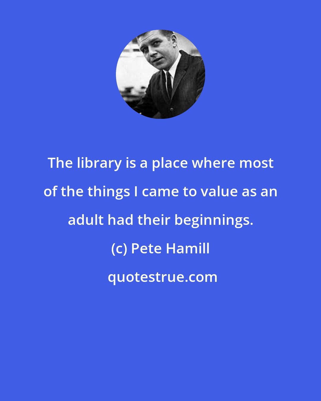 Pete Hamill: The library is a place where most of the things I came to value as an adult had their beginnings.