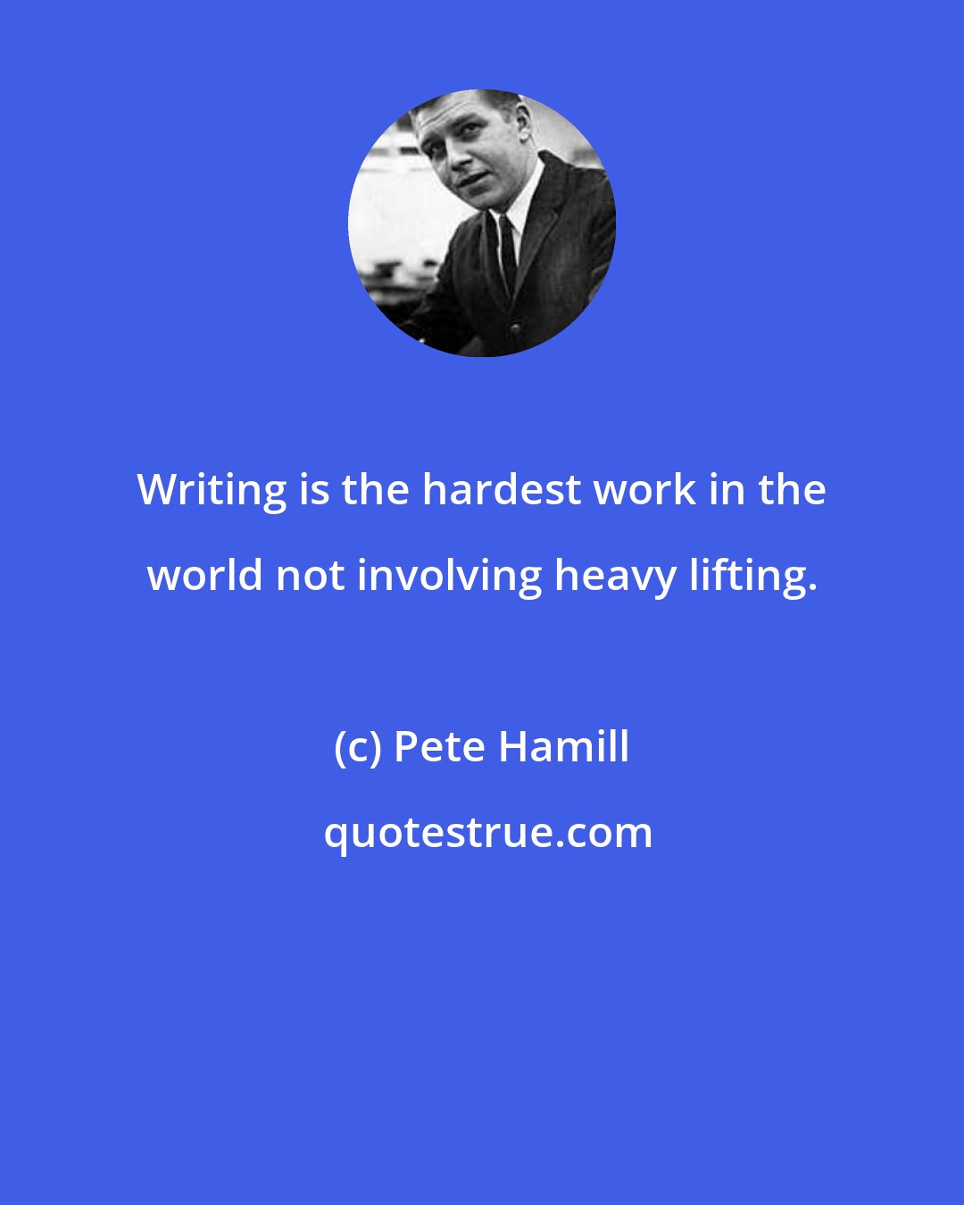 Pete Hamill: Writing is the hardest work in the world not involving heavy lifting.