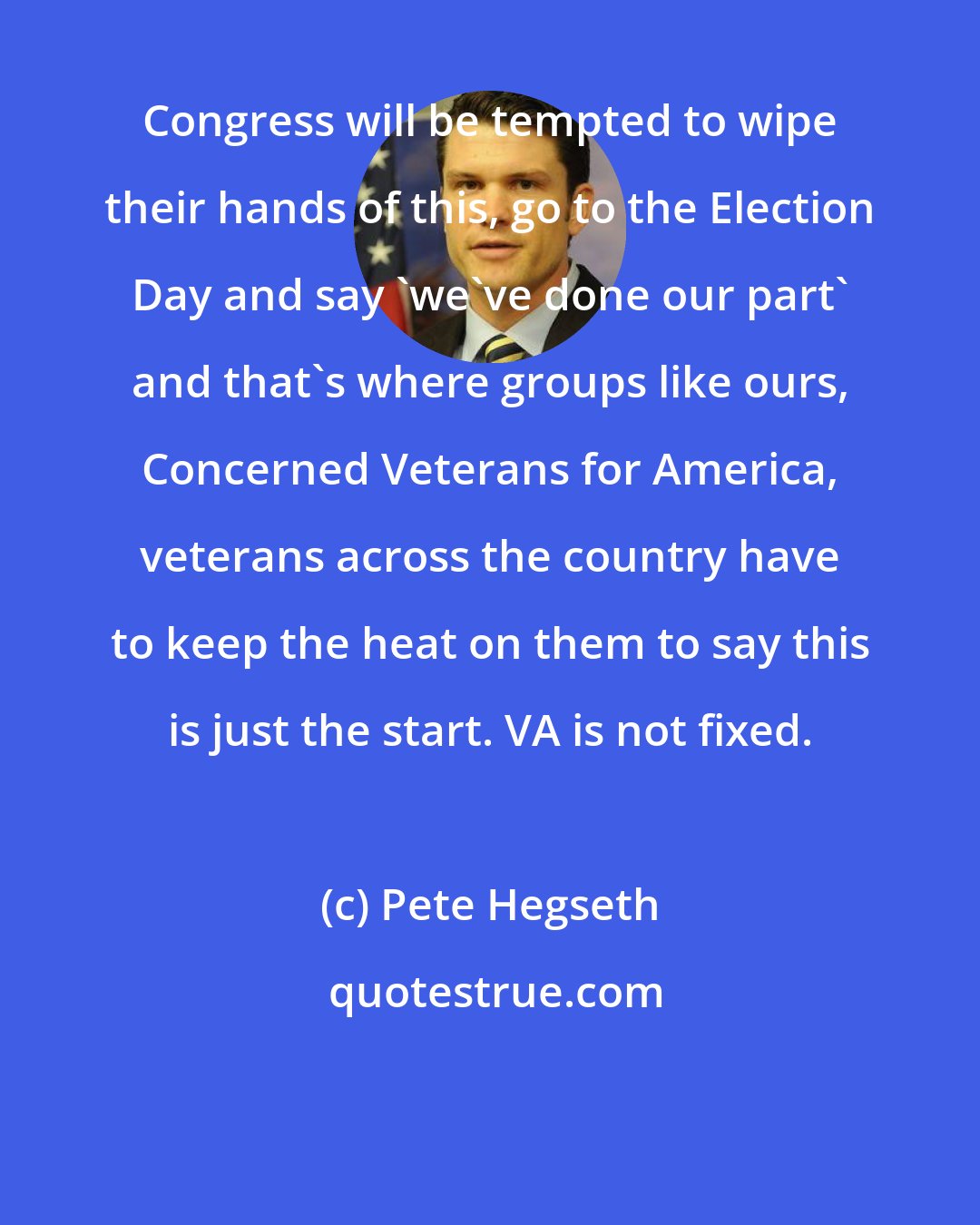 Pete Hegseth: Congress will be tempted to wipe their hands of this, go to the Election Day and say 'we've done our part' and that's where groups like ours, Concerned Veterans for America, veterans across the country have to keep the heat on them to say this is just the start. VA is not fixed.