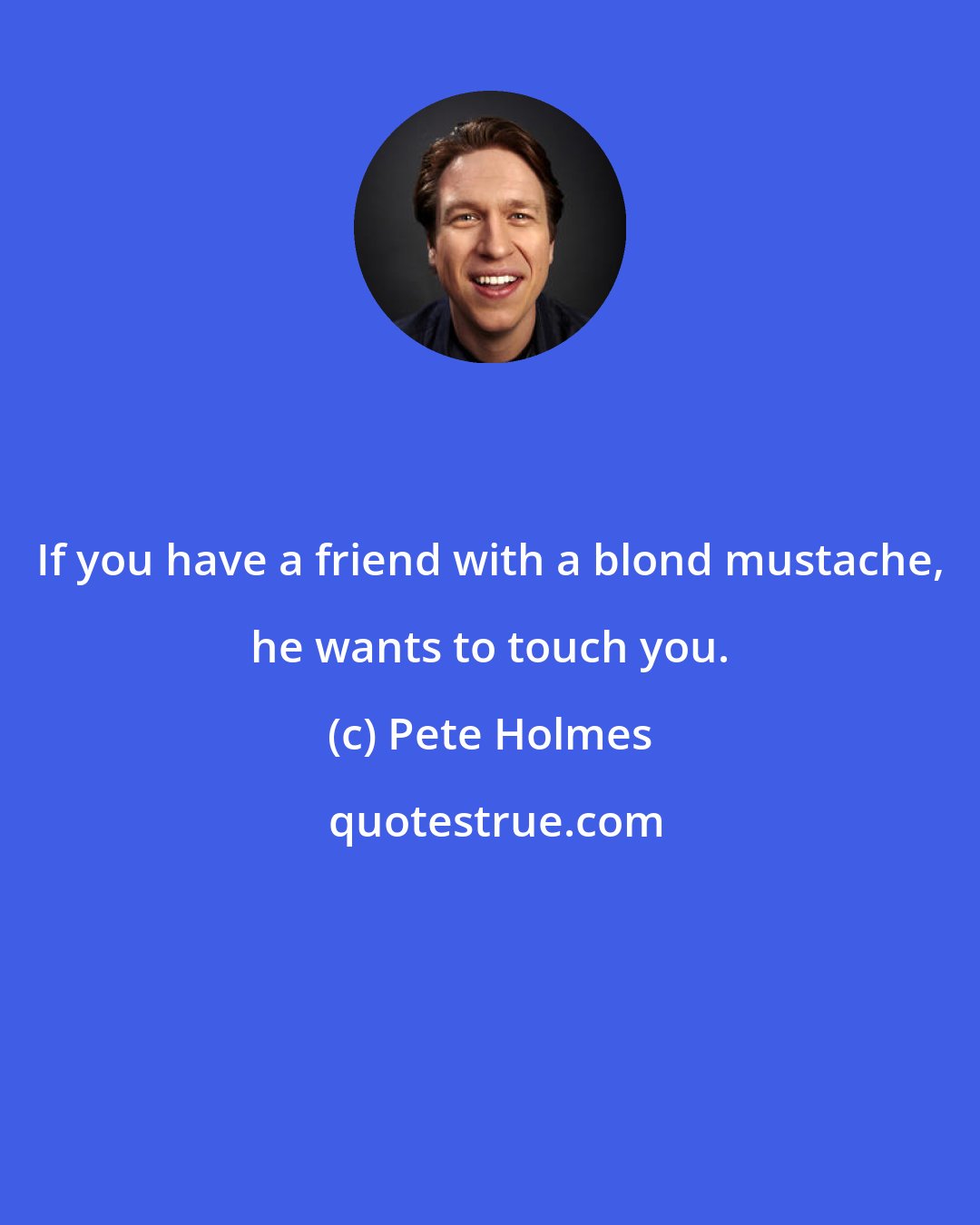Pete Holmes: If you have a friend with a blond mustache, he wants to touch you.