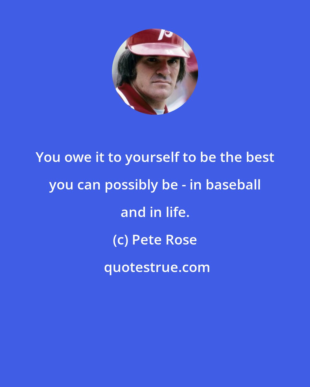 Pete Rose: You owe it to yourself to be the best you can possibly be - in baseball and in life.