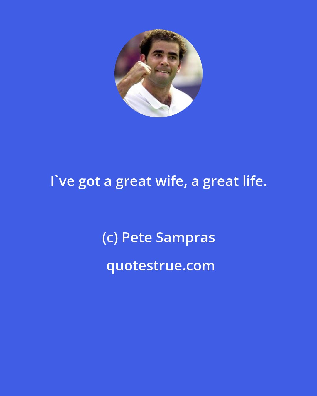 Pete Sampras: I've got a great wife, a great life.