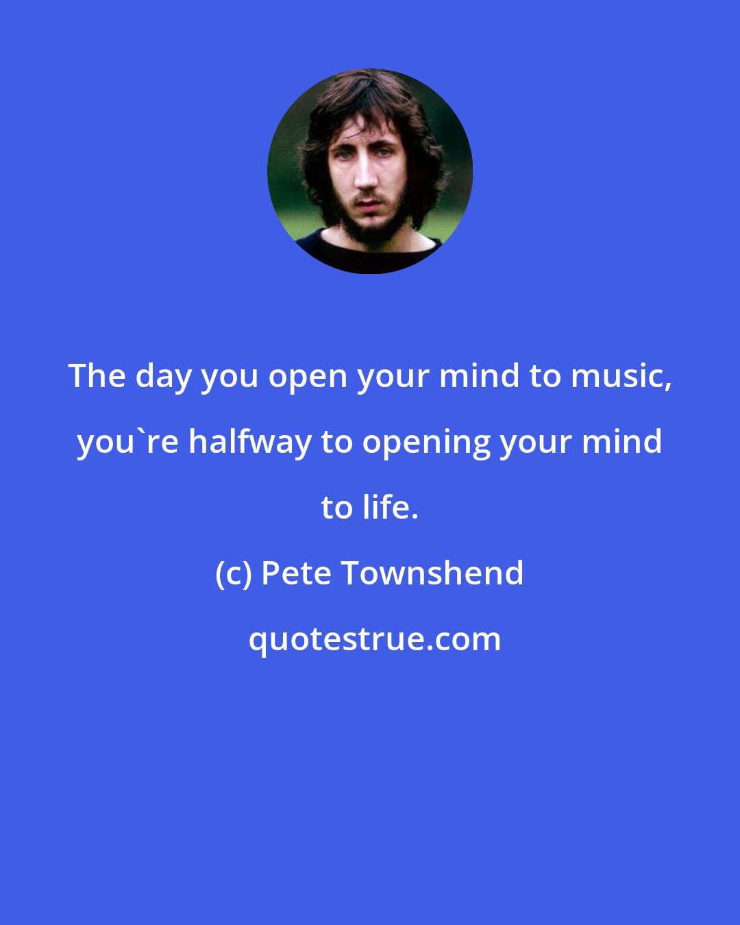 Pete Townshend: The day you open your mind to music, you're halfway to opening your mind to life.