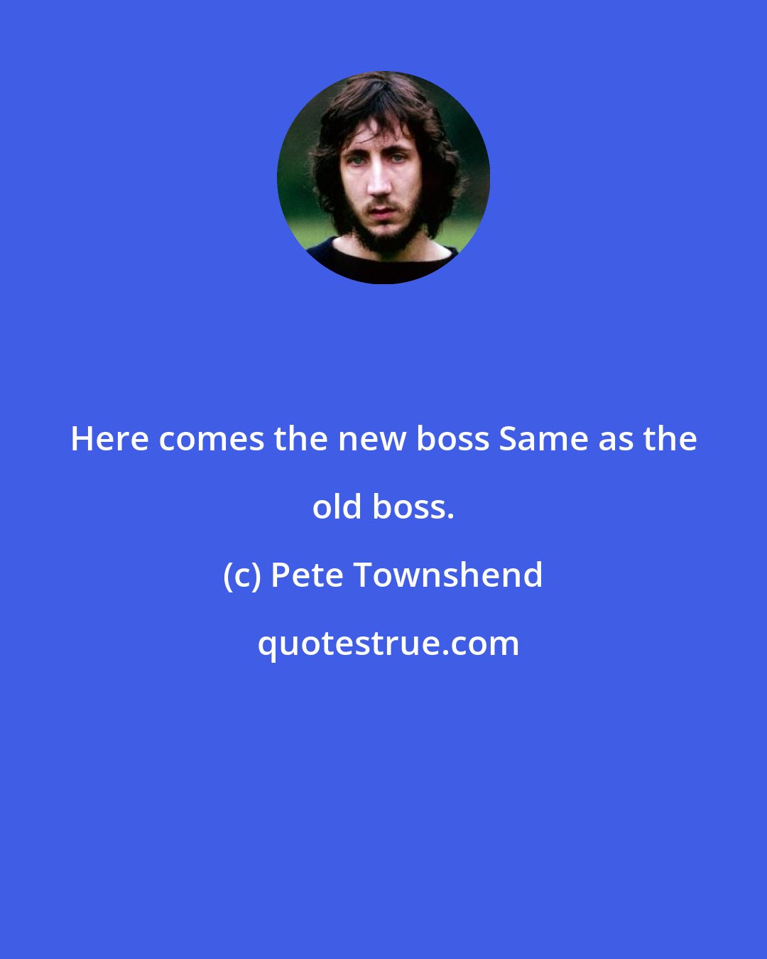 Pete Townshend: Here comes the new boss Same as the old boss.