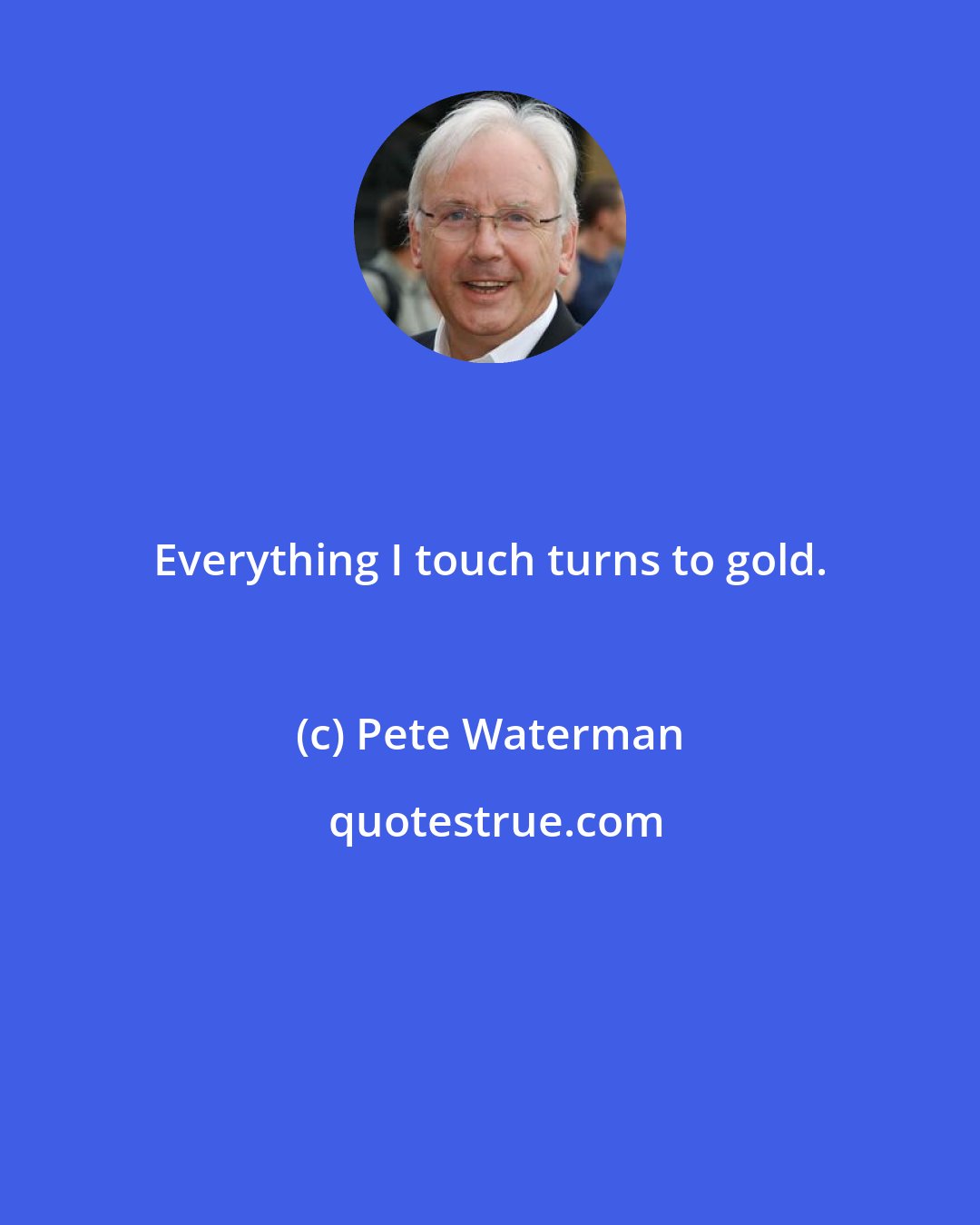 Pete Waterman: Everything I touch turns to gold.