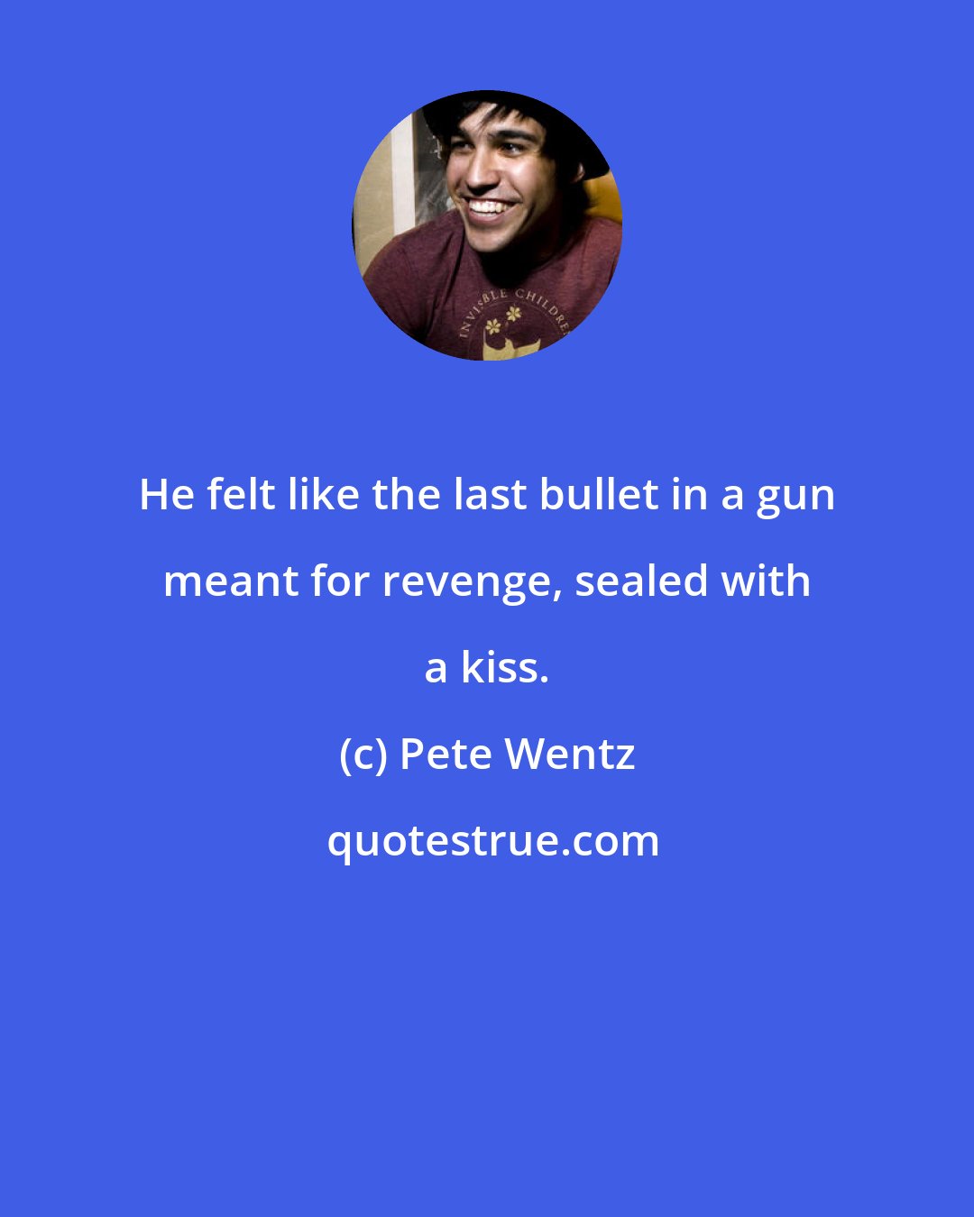 Pete Wentz: He felt like the last bullet in a gun meant for revenge, sealed with a kiss.
