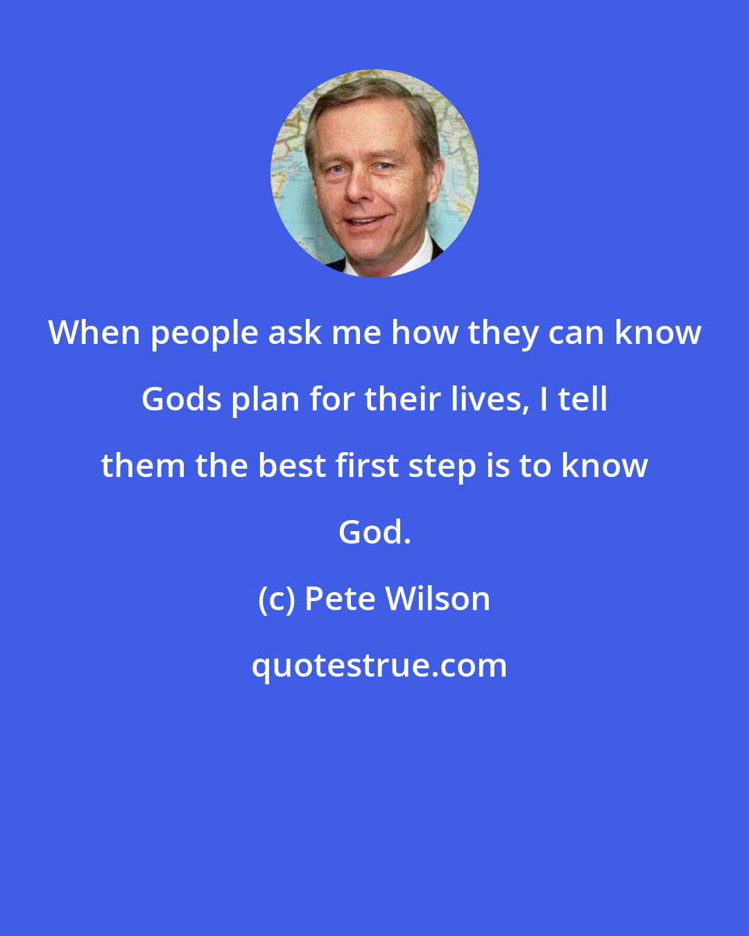 Pete Wilson: When people ask me how they can know Gods plan for their lives, I tell them the best first step is to know God.