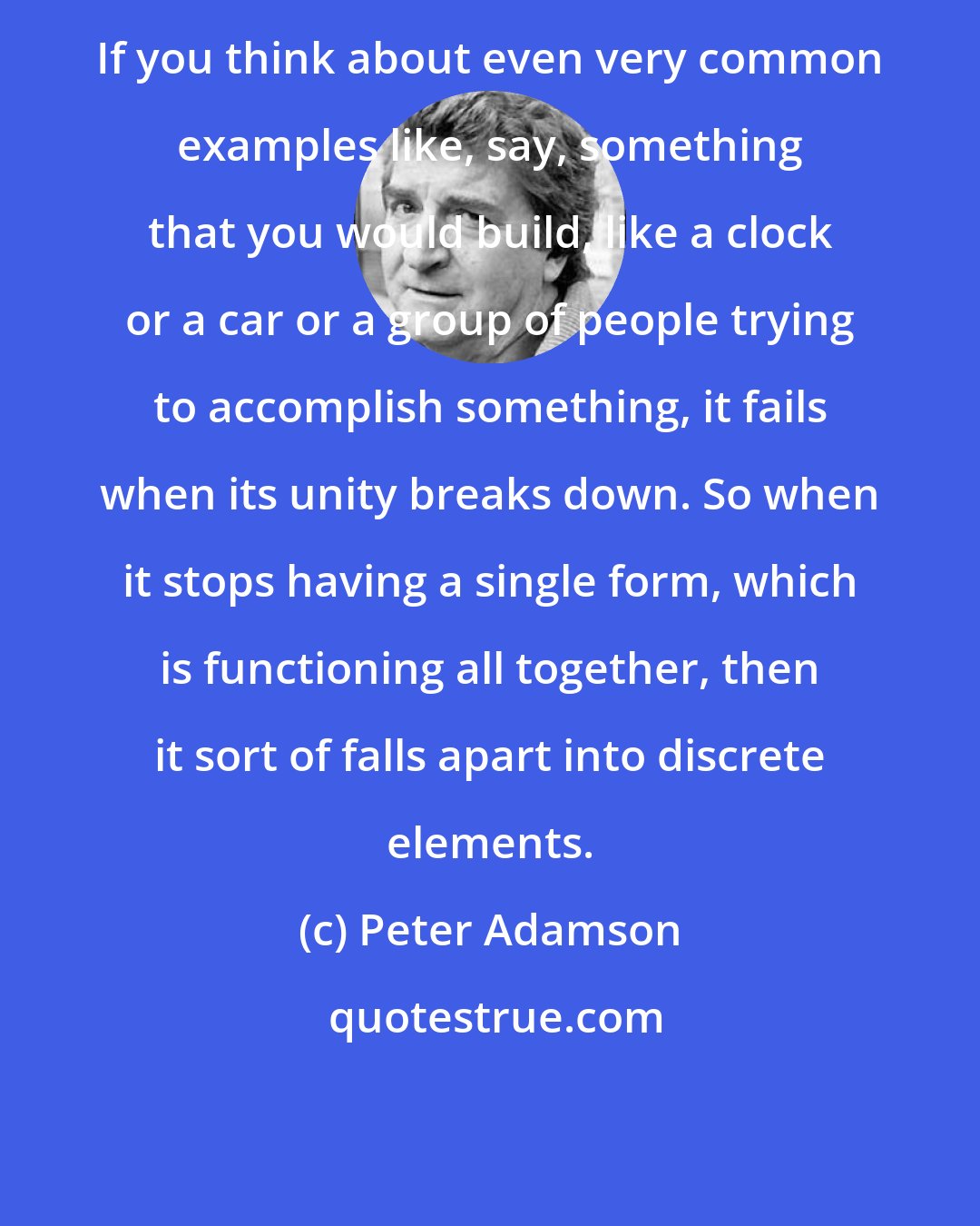 Peter Adamson: If you think about even very common examples like, say, something that you would build, like a clock or a car or a group of people trying to accomplish something, it fails when its unity breaks down. So when it stops having a single form, which is functioning all together, then it sort of falls apart into discrete elements.