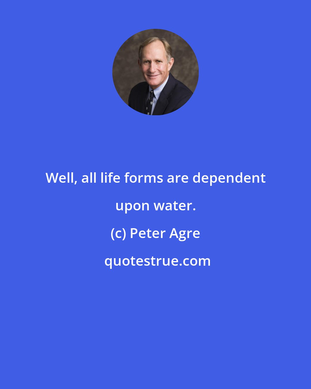 Peter Agre: Well, all life forms are dependent upon water.