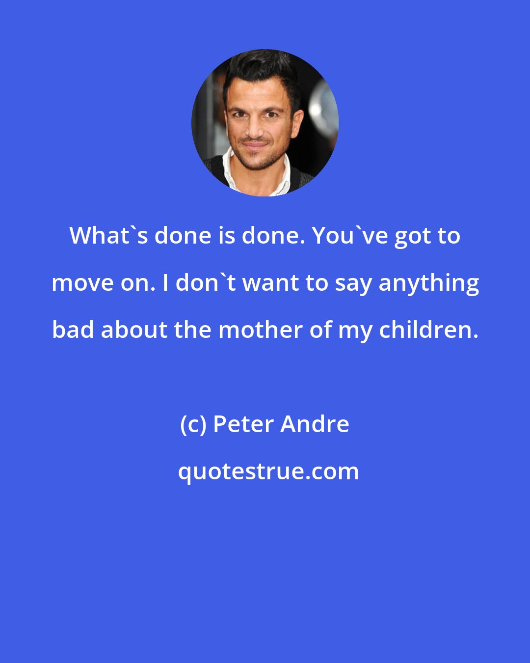 Peter Andre: What's done is done. You've got to move on. I don't want to say anything bad about the mother of my children.
