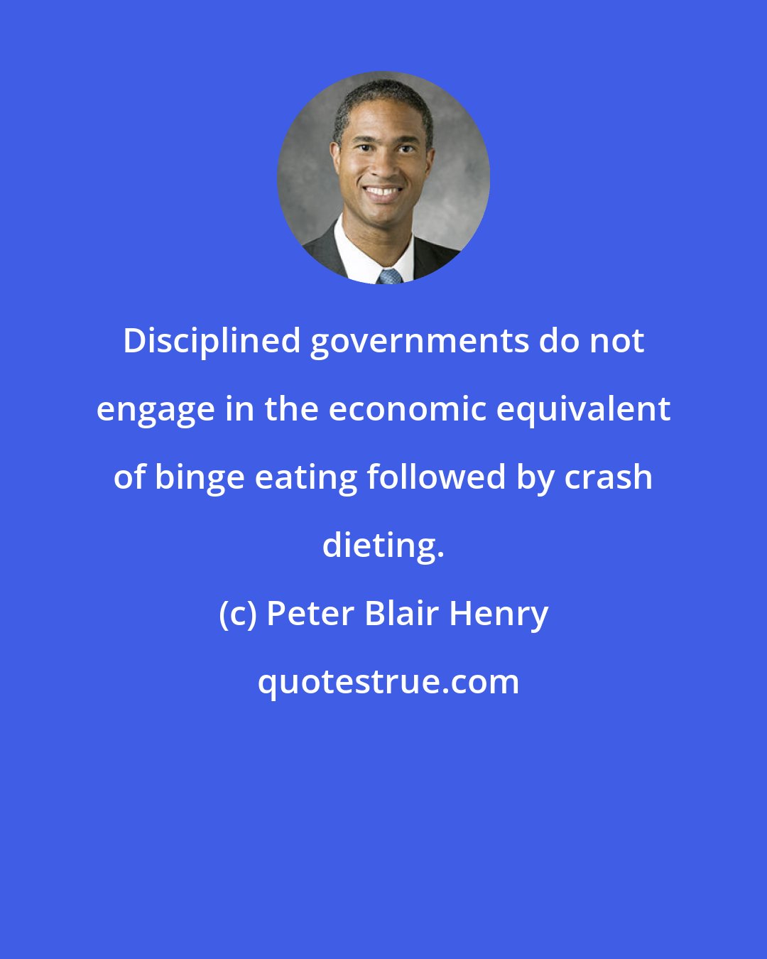 Peter Blair Henry: Disciplined governments do not engage in the economic equivalent of binge eating followed by crash dieting.