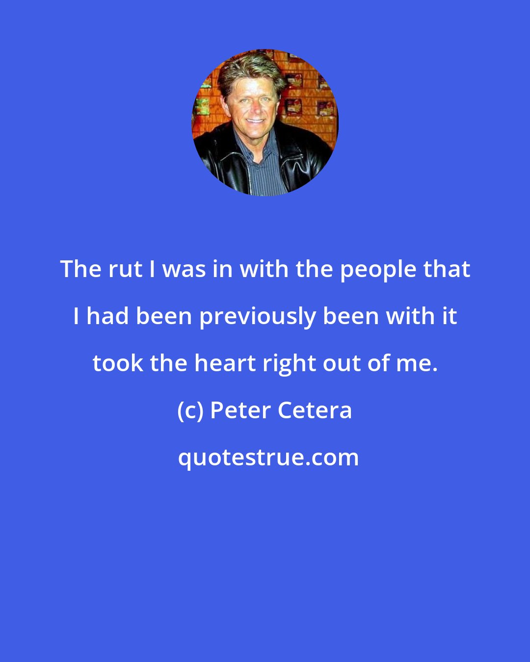 Peter Cetera: The rut I was in with the people that I had been previously been with it took the heart right out of me.