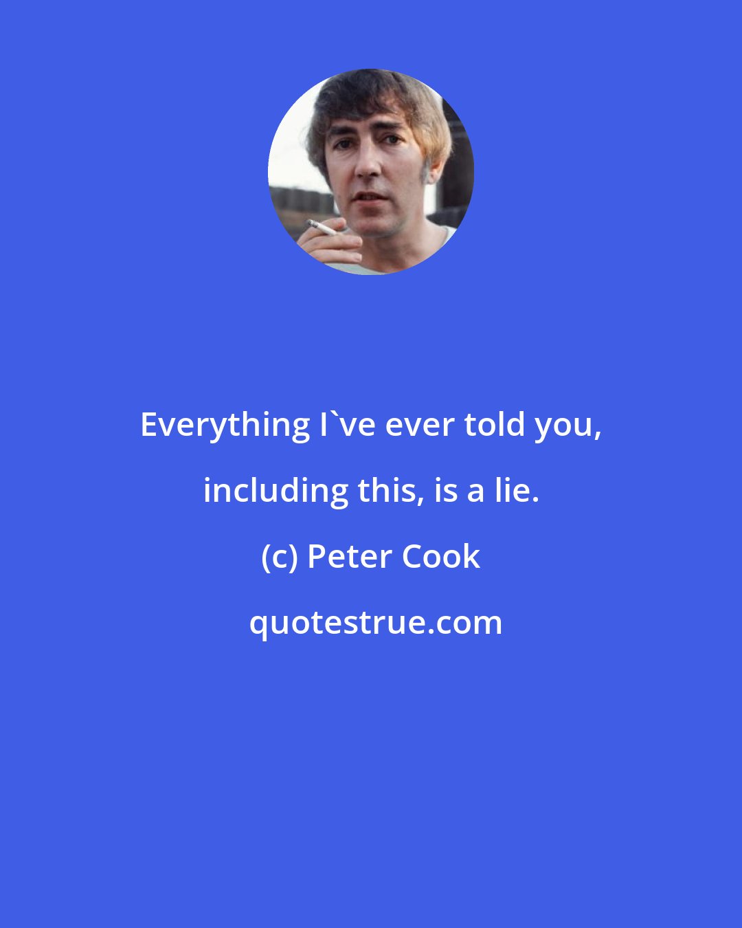 Peter Cook: Everything I've ever told you, including this, is a lie.