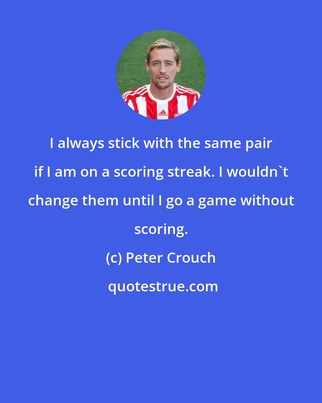 Peter Crouch: I always stick with the same pair if I am on a scoring streak. I wouldn't change them until I go a game without scoring.