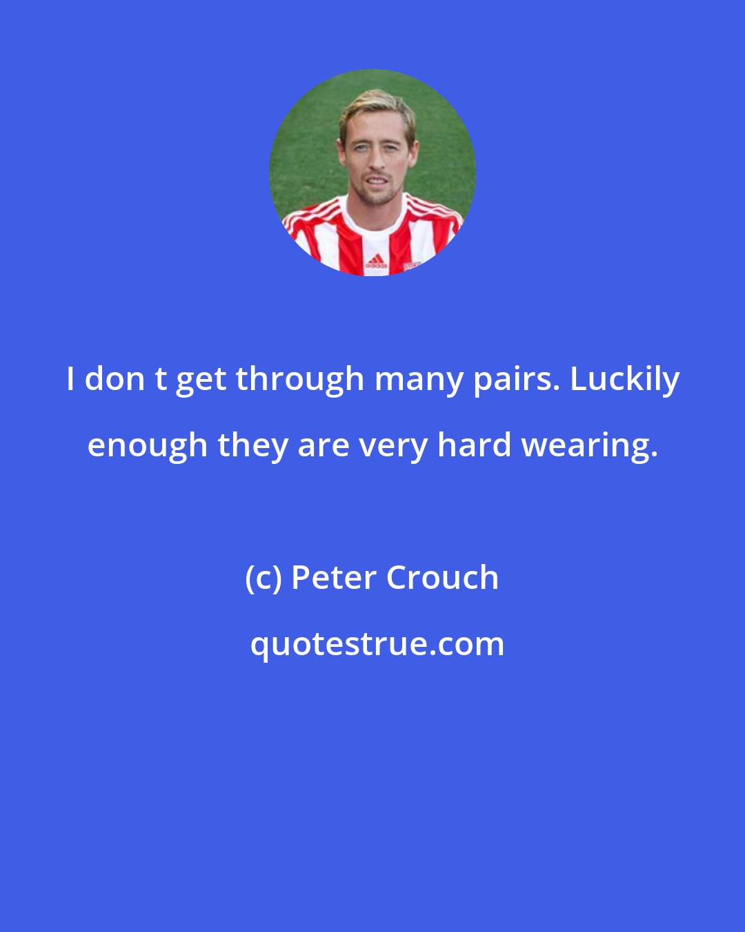 Peter Crouch: I don t get through many pairs. Luckily enough they are very hard wearing.