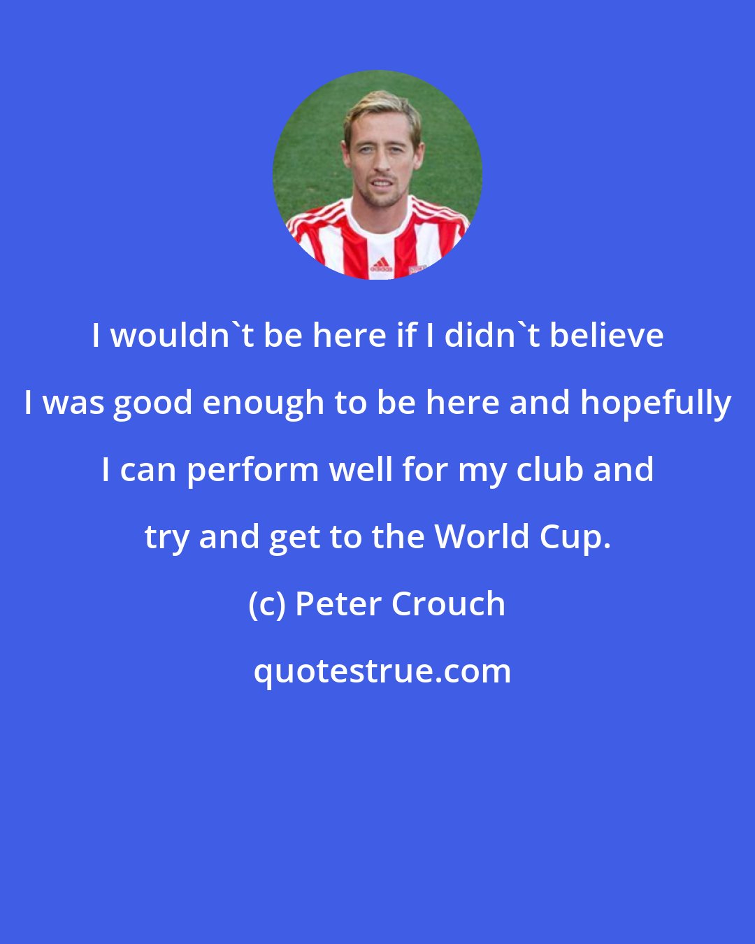 Peter Crouch: I wouldn't be here if I didn't believe I was good enough to be here and hopefully I can perform well for my club and try and get to the World Cup.