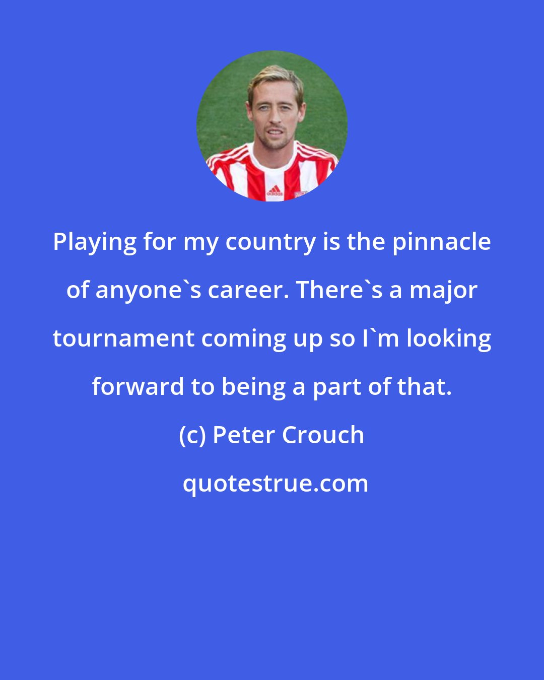 Peter Crouch: Playing for my country is the pinnacle of anyone's career. There's a major tournament coming up so I'm looking forward to being a part of that.