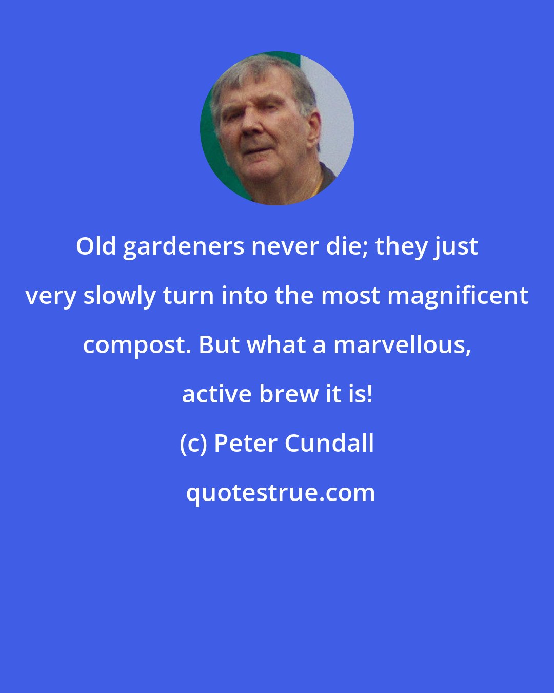Peter Cundall: Old gardeners never die; they just very slowly turn into the most magnificent compost. But what a marvellous, active brew it is!