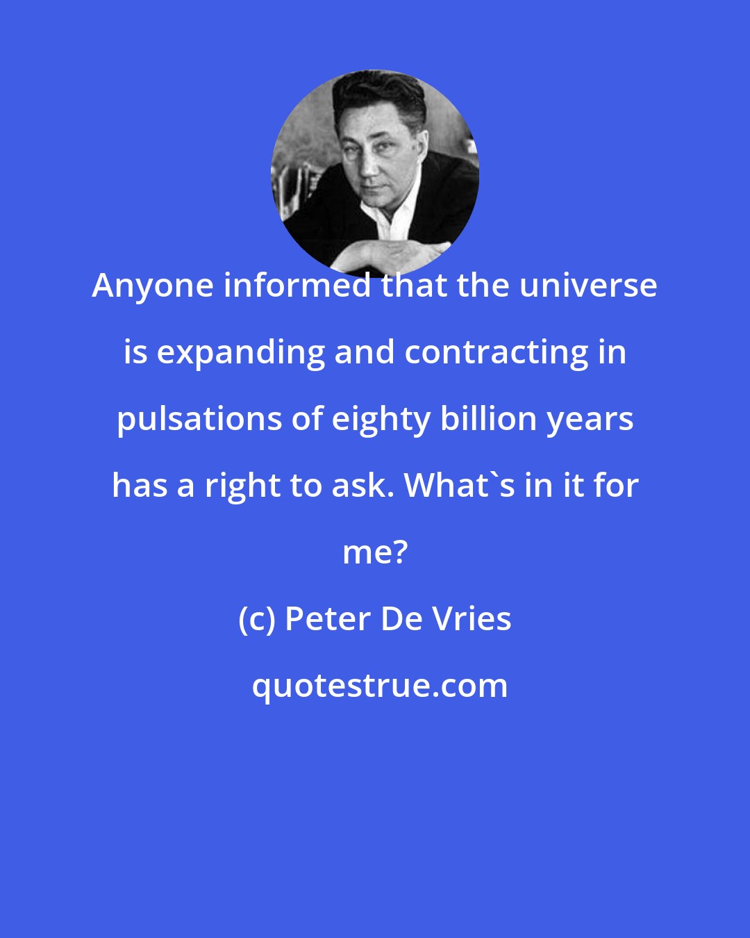 Peter De Vries: Anyone informed that the universe is expanding and contracting in pulsations of eighty billion years has a right to ask. What's in it for me?
