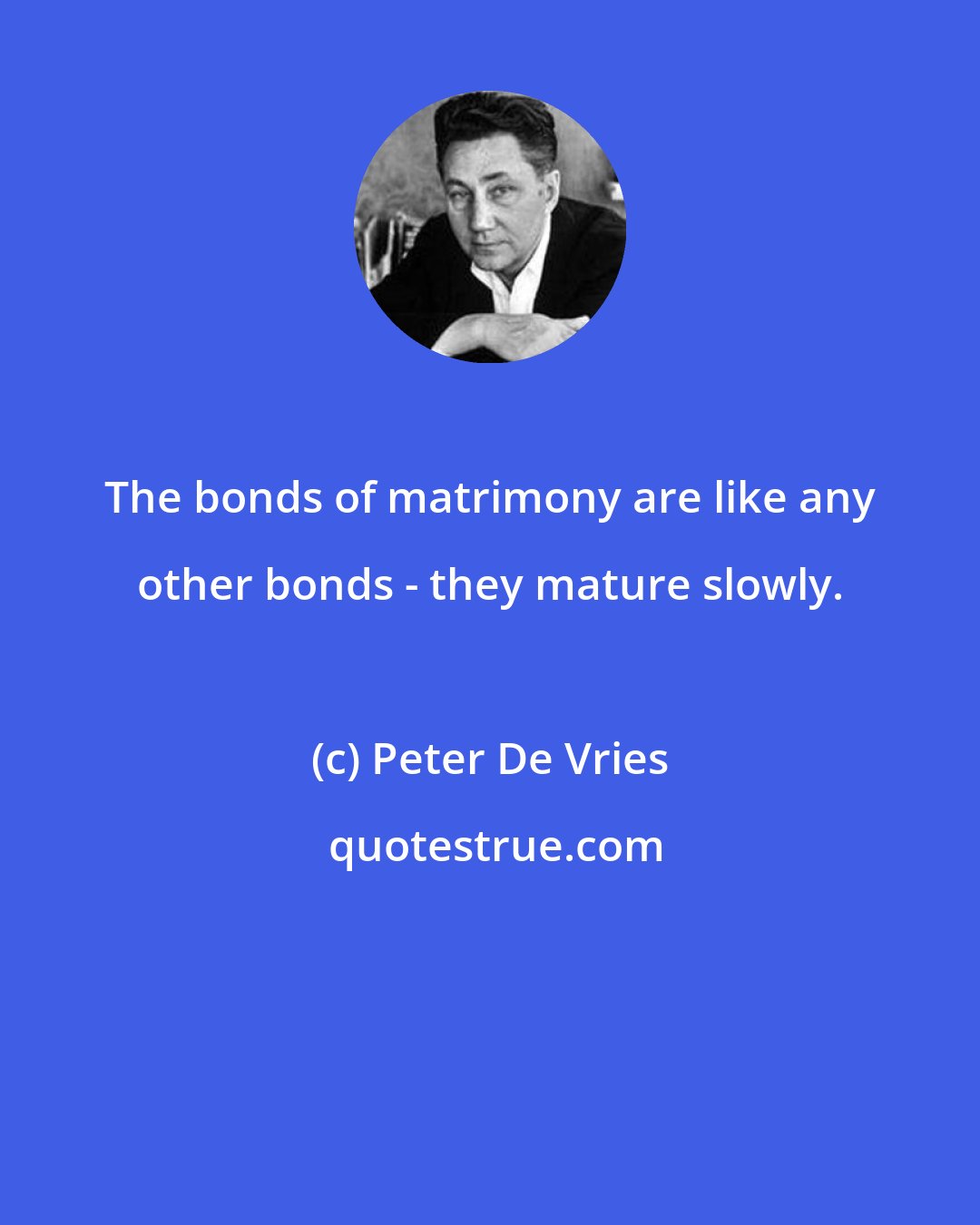 Peter De Vries: The bonds of matrimony are like any other bonds - they mature slowly.