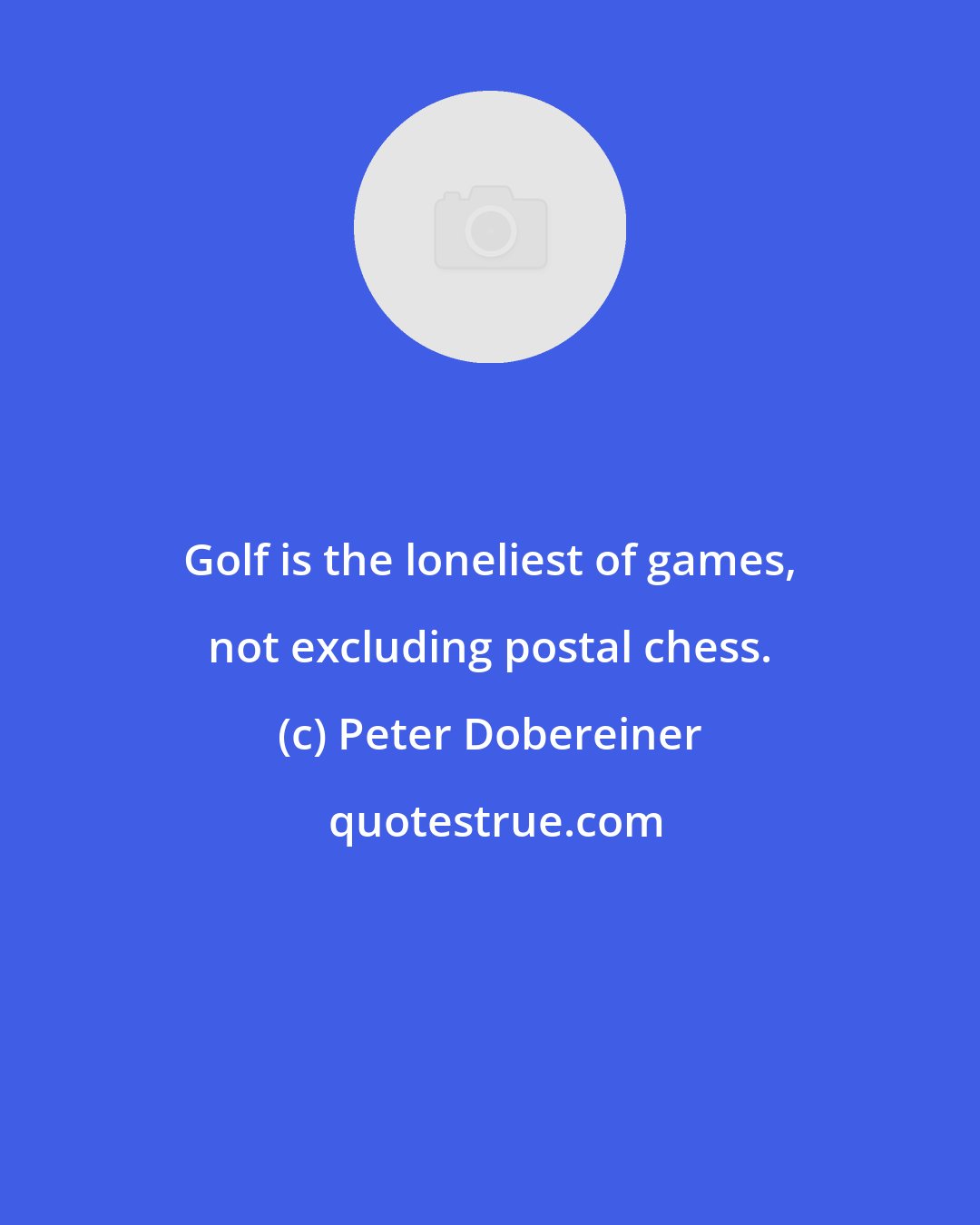 Peter Dobereiner: Golf is the loneliest of games, not excluding postal chess.