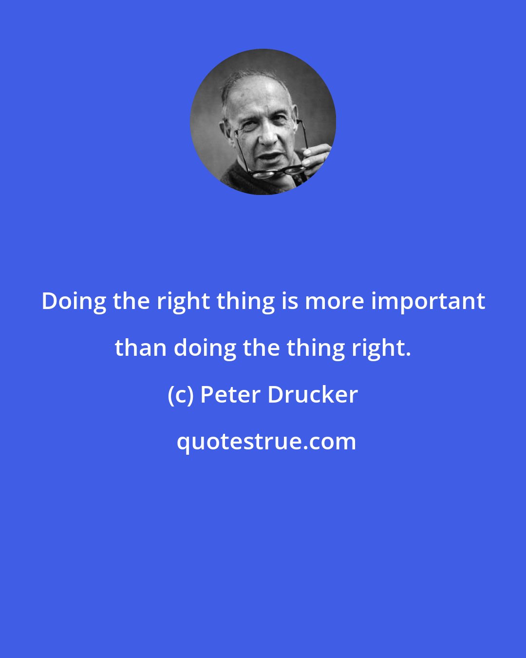 Peter Drucker: Doing the right thing is more important than doing the thing right.