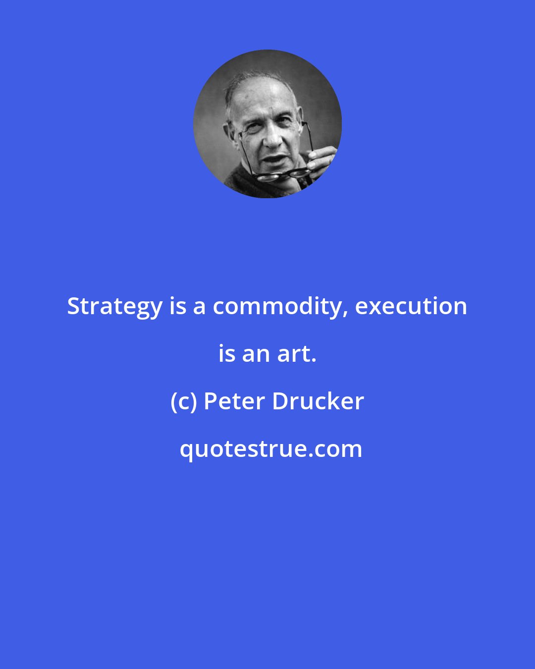 Peter Drucker: Strategy is a commodity, execution is an art.