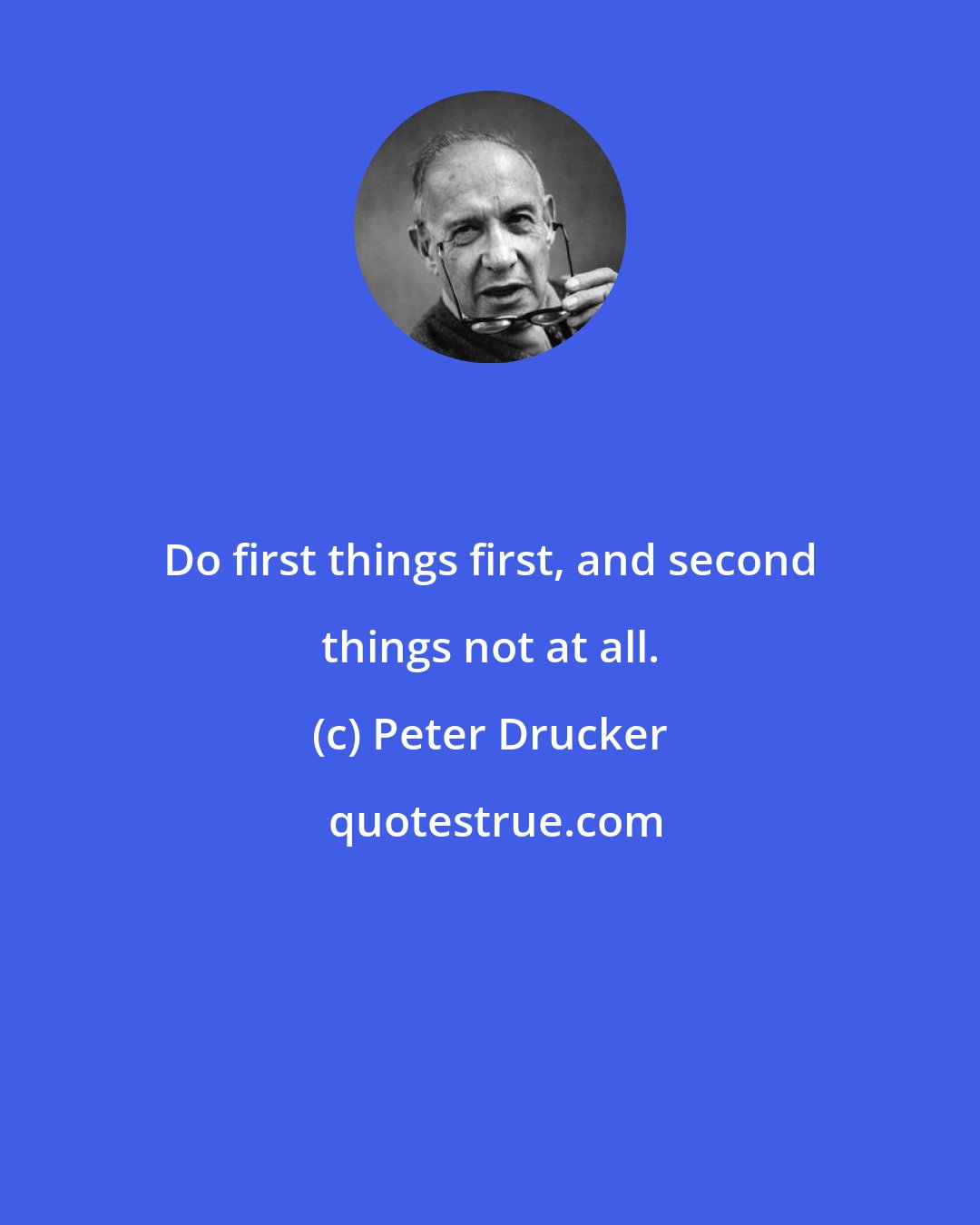 Peter Drucker: Do first things first, and second things not at all.