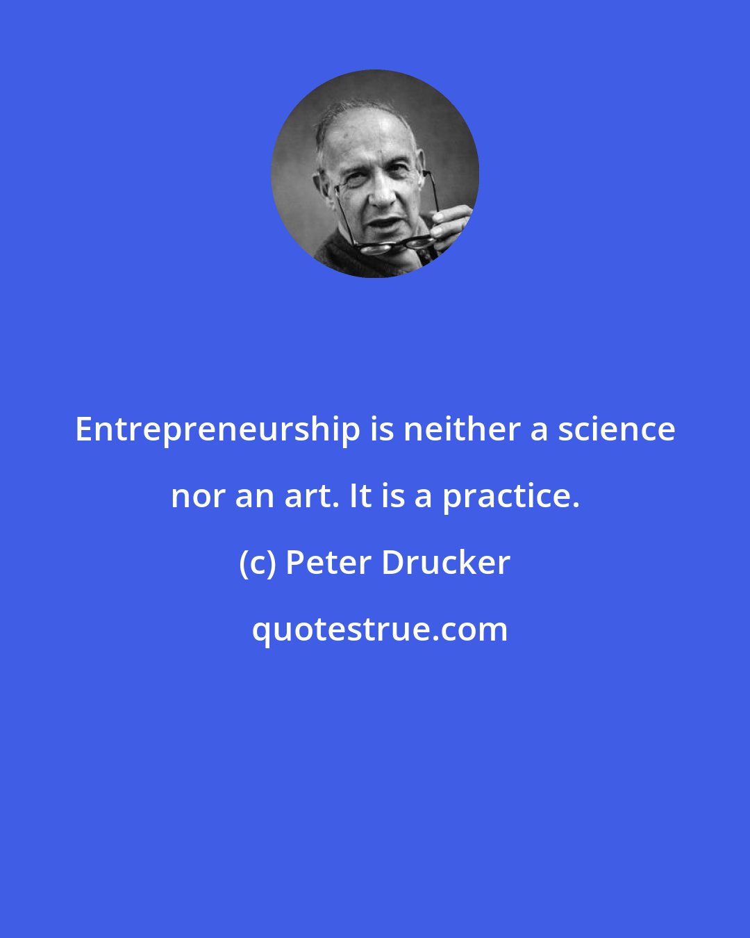Peter Drucker: Entrepreneurship is neither a science nor an art. It is a practice.
