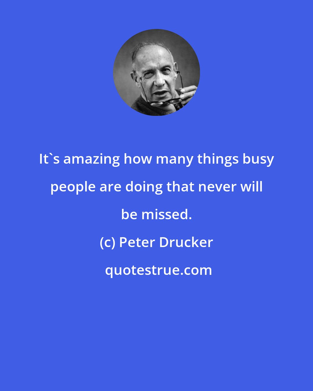 Peter Drucker: It's amazing how many things busy people are doing that never will be missed.