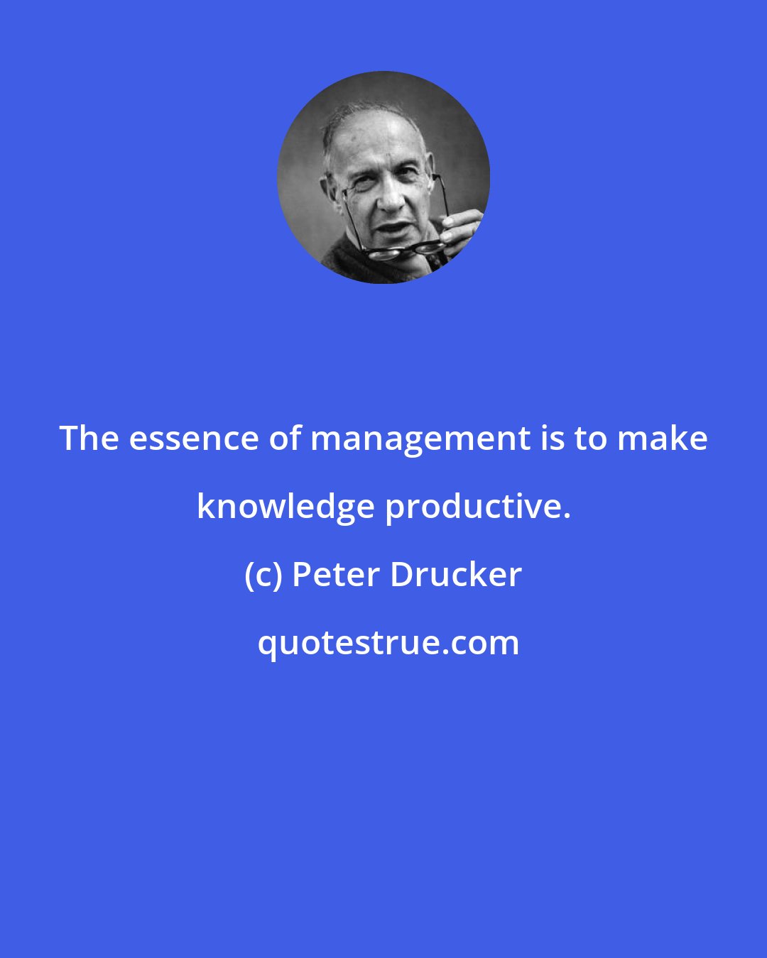 Peter Drucker: The essence of management is to make knowledge productive.