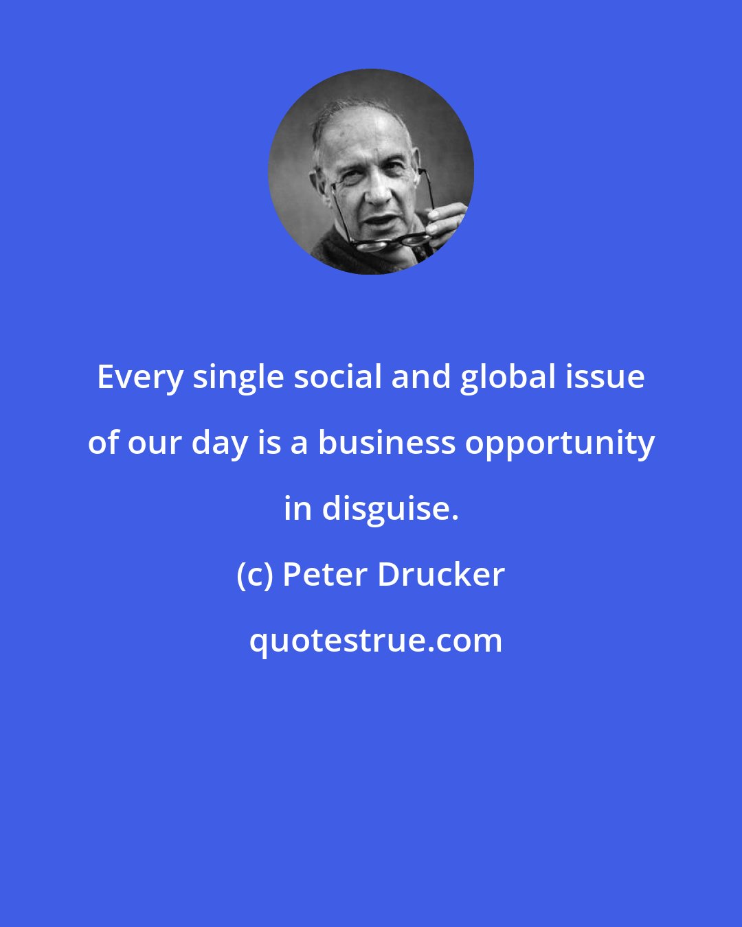 Peter Drucker: Every single social and global issue of our day is a business opportunity in disguise.