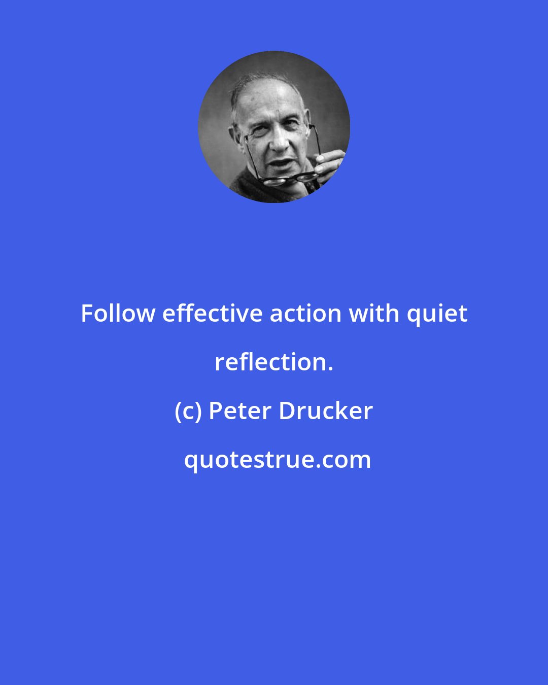 Peter Drucker: Follow effective action with quiet reflection.